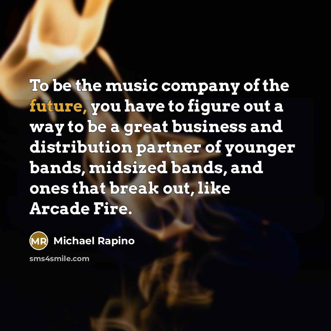 “To be the music company of the future, you have to figure out a way to be a great business and distribution partner of younger bands, midsized bands, and ones that break out, like Arcade Fire.” quote by Michael Rapino