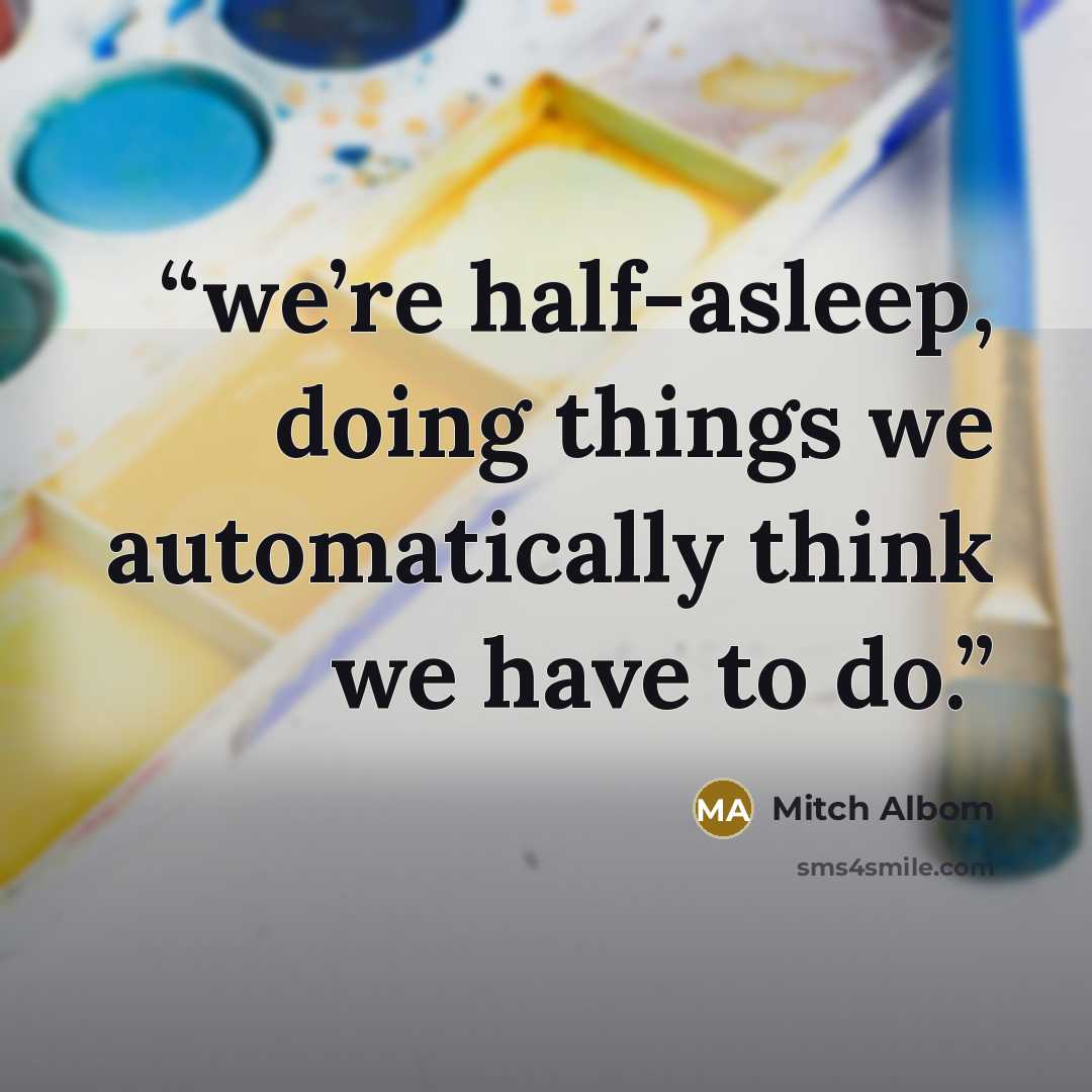 “we’re half-asleep, doing things we automatically think we have to do.” quote by Mitch Albom