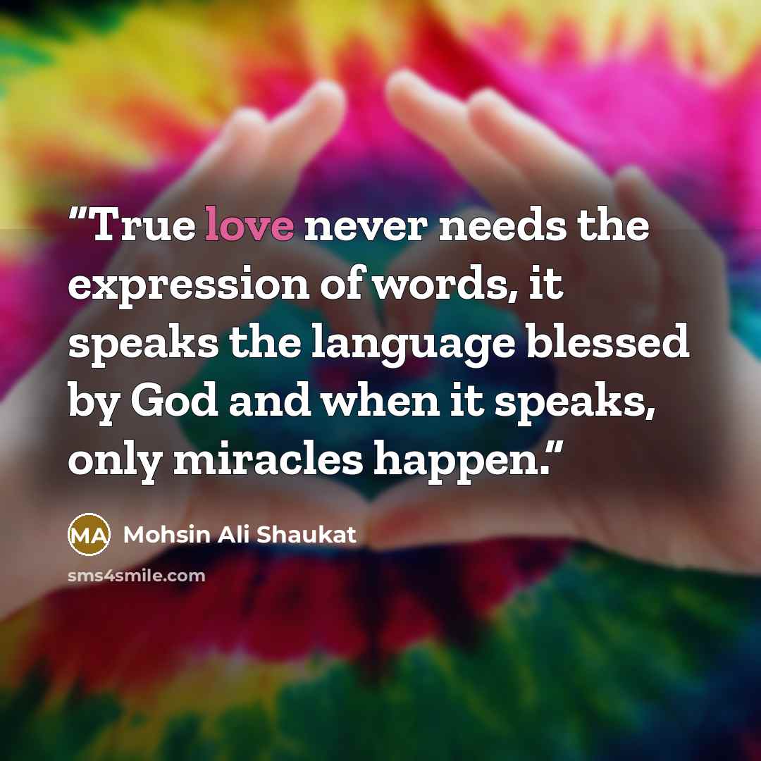 “True love never needs the expression of words, it speaks the language blessed by God and when it speaks, only miracles happen.” quote by Mohsin Ali Shaukat