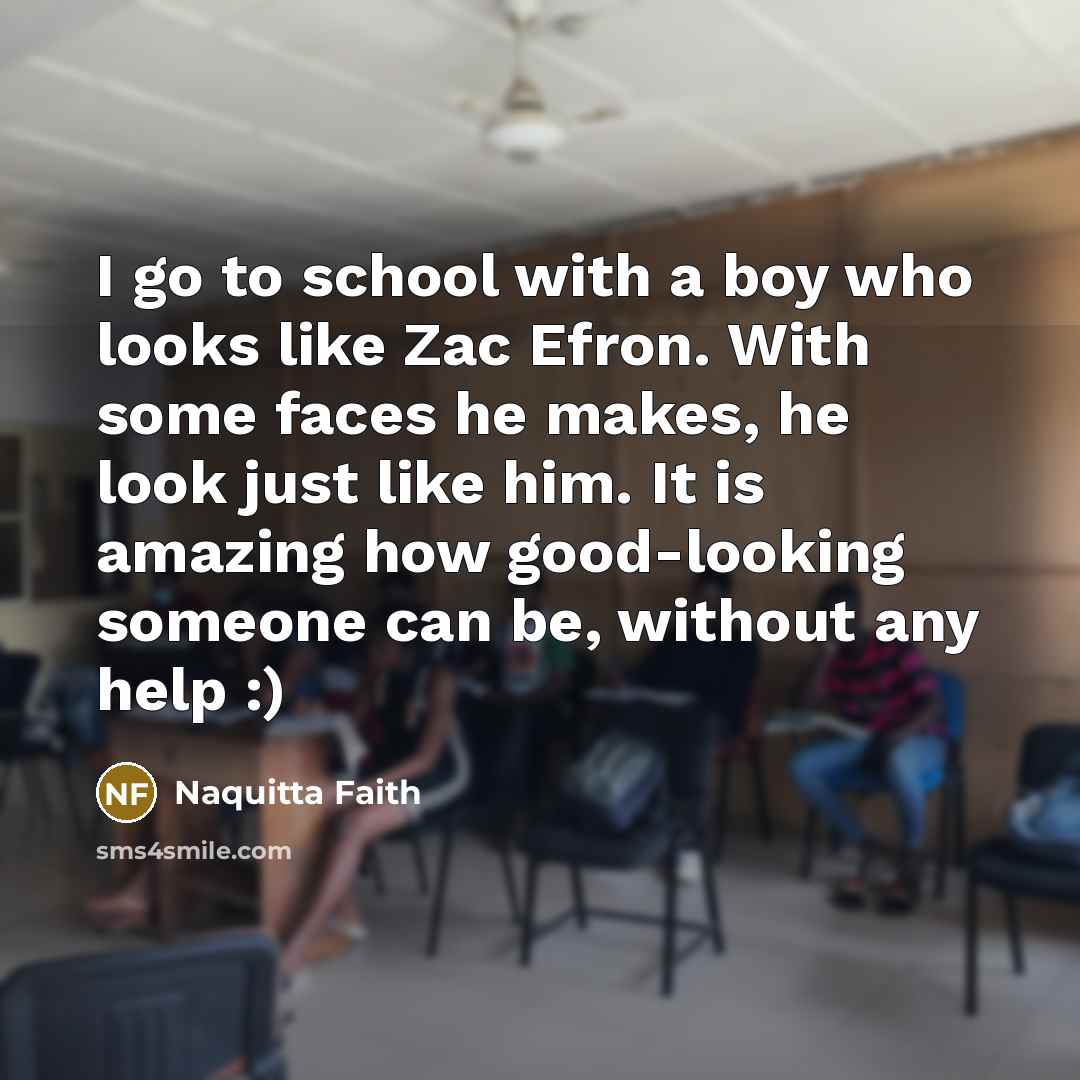 “I go to school with a boy who looks like Zac Efron. With some faces he makes, he look just like him. It is amazing how good-looking someone can be, without any help :)” quote by Naquitta Faith
