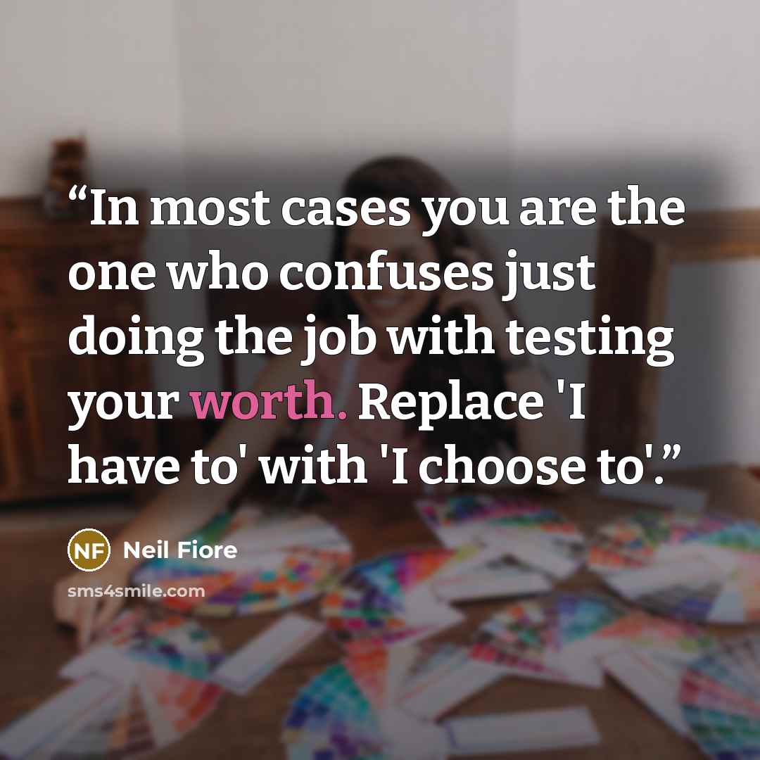 “In most cases you are the one who confuses just doing the job with testing your worth. Replace 'I have to' with 'I choose to'.” quote by Neil Fiore