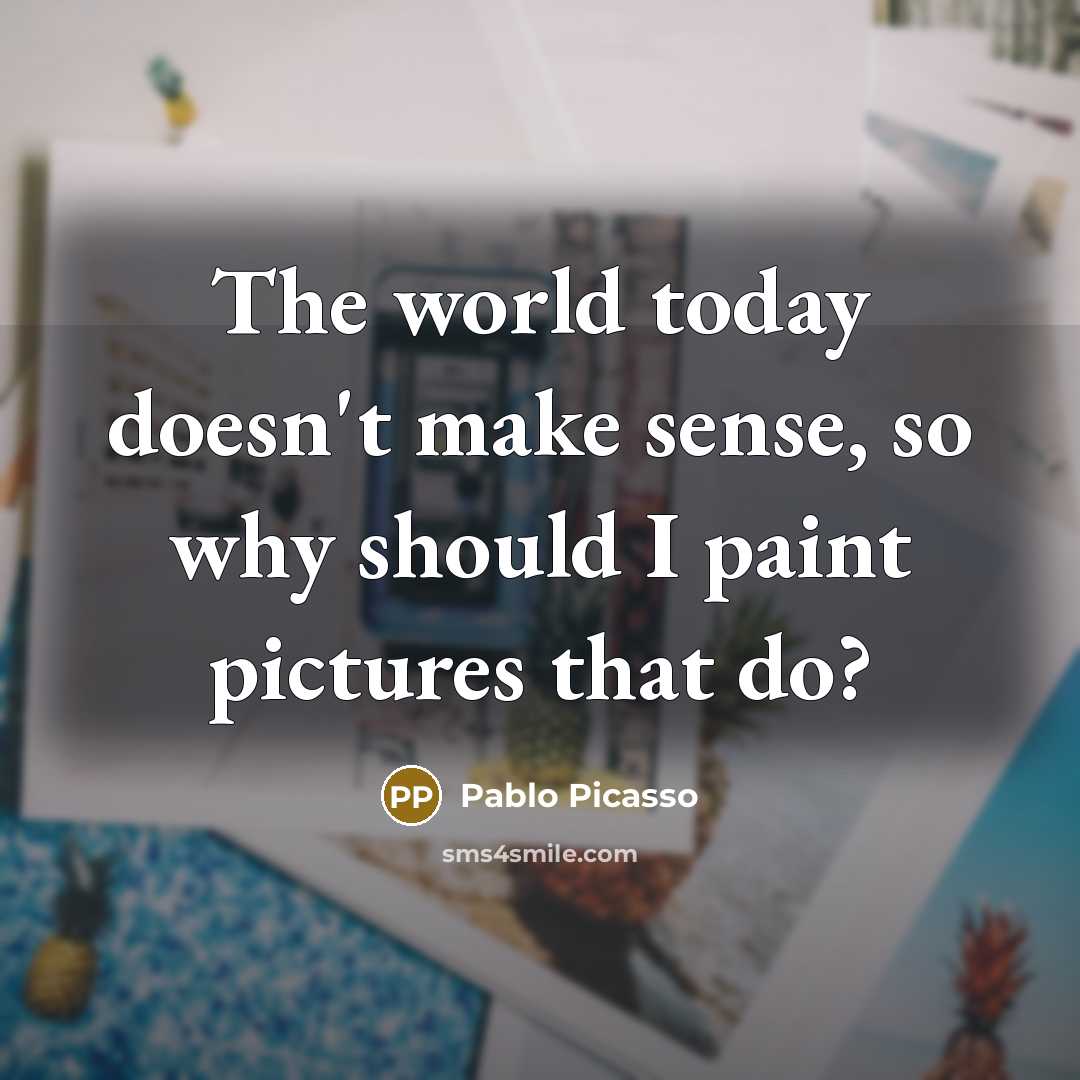 “The world today doesn't make sense, so why should I…” quote by Pablo Picasso