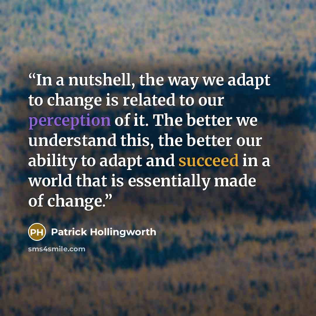 “In a nutshell, the way we adapt to change is related to our perception of it. The better we understand this, the better our ability to adapt and succeed in a world that is essentially made of change.” quote by Patrick Hollingworth