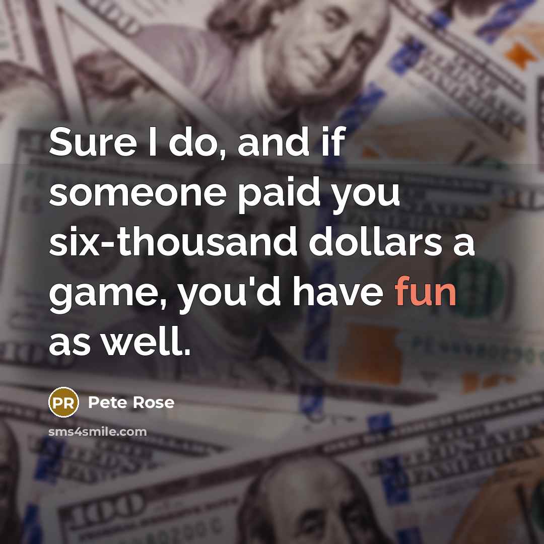 “Sure I do, and if someone paid you six-thousand dollars…” quote by Pete Rose