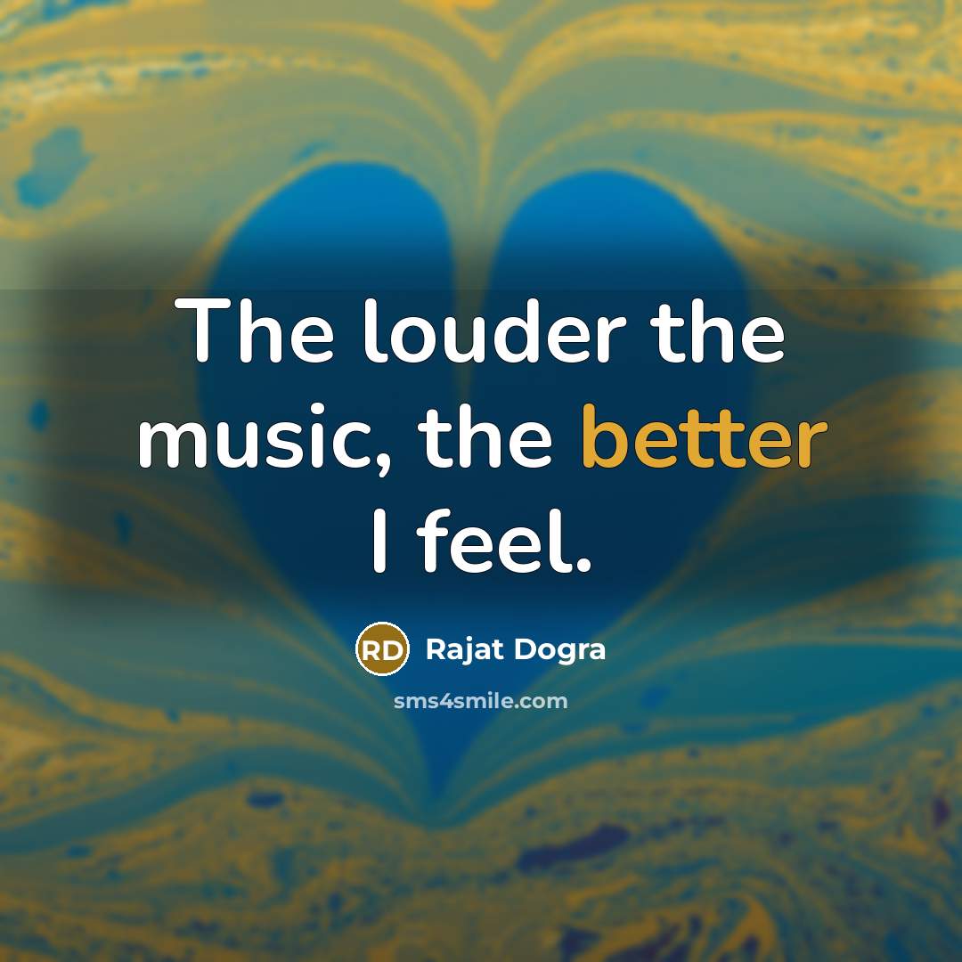 “The louder the music, the better I feel.” quote by Rajat DOGRA