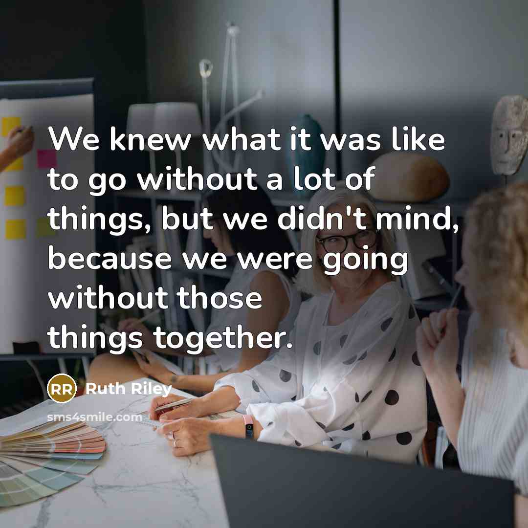 “We knew what it was like to go without a lot of things, but we didn't mind, because we were going without those things together.” quote by Ruth Riley