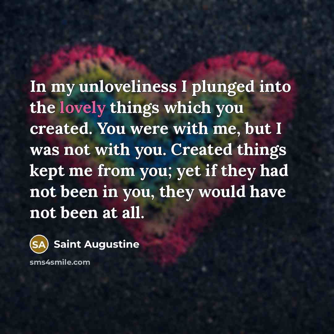 “In my unloveliness I plunged into the lovely things which…” quote by Saint Augustine
