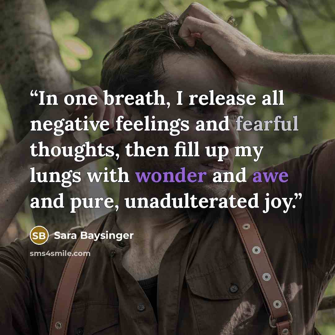“In one breath, I release all negative feelings and fearful thoughts, then fill up my lungs with wonder and awe and pure, unadulterated joy.” quote by Sara Baysinger
