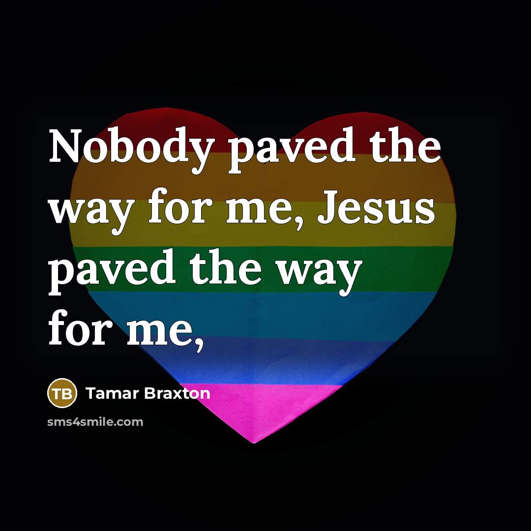 “Nobody paved the way for me, Jesus paved the way…” quote by Tamar Braxton