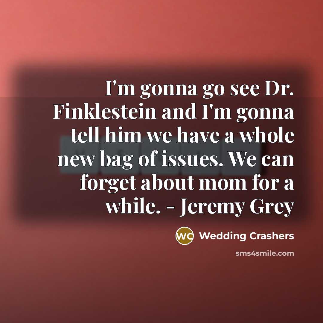 “I'm gonna go see Dr. Finklestein and I'm gonna tell him we have a whole new bag of issues. We can forget about mom for a while. - Jeremy Grey” quote by Wedding Crashers