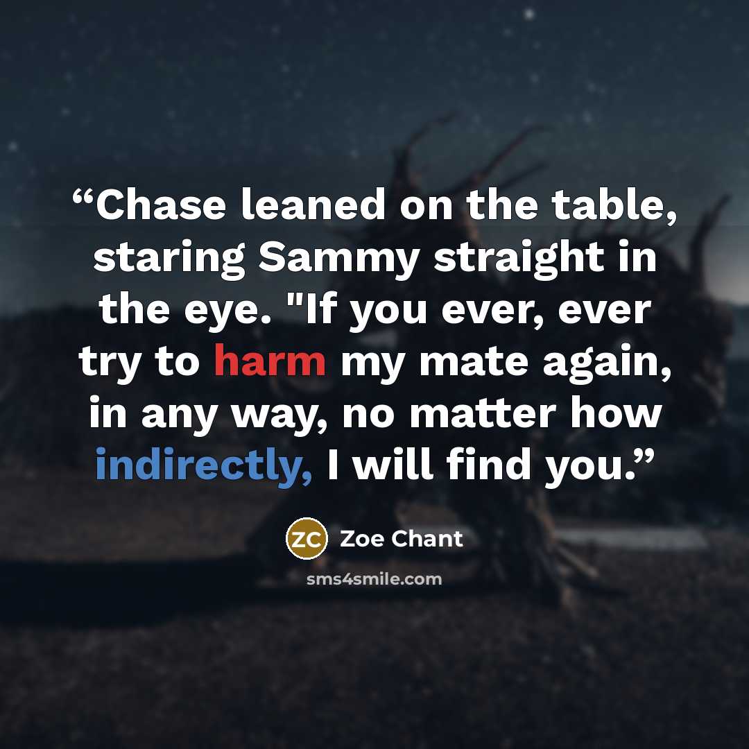 “Chase leaned on the table, staring Sammy straight in the eye. "If you ever, ever try to harm my mate again, in any way, no matter how indirectly, I will find you.” quote by Zoe Chant