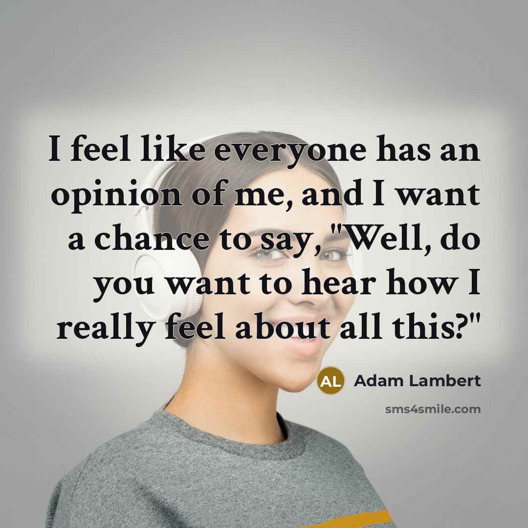 “I feel like everyone has an opinion of me, and I want a chance to say, "Well, do you want to hear how I really feel about all this?"” quote by Adam Lambert