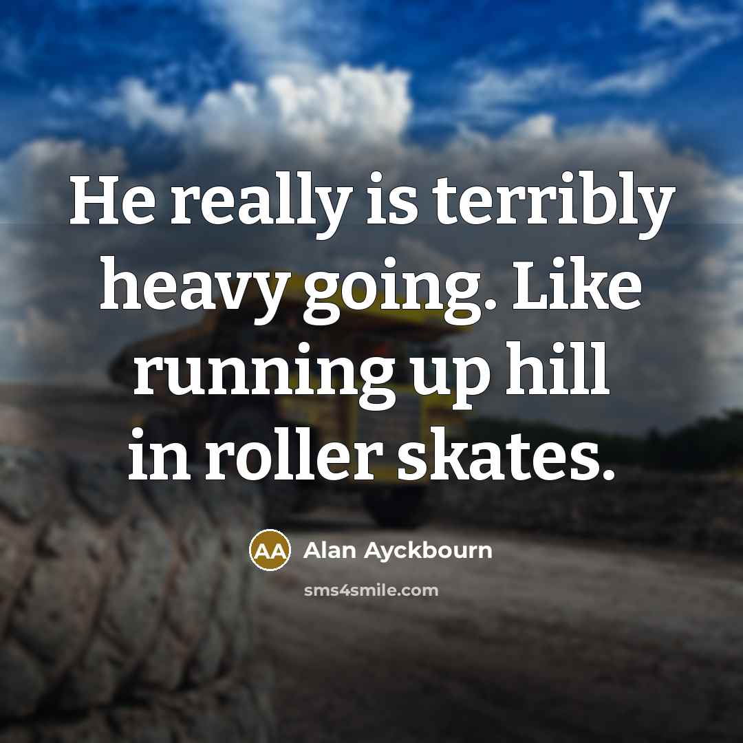 “He really is terribly heavy going. Like running up hill…” quote by Alan Ayckbourn