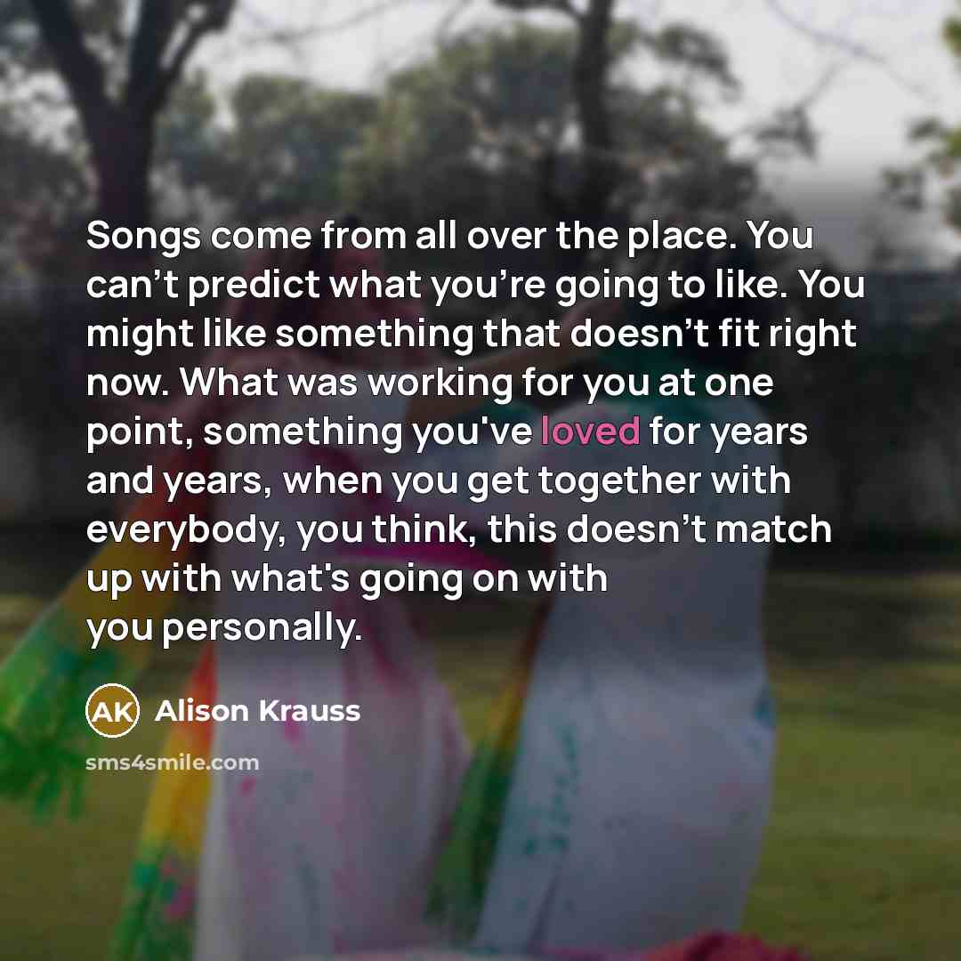 “Songs come from all over the place. You can't predict…” quote by Alison Krauss