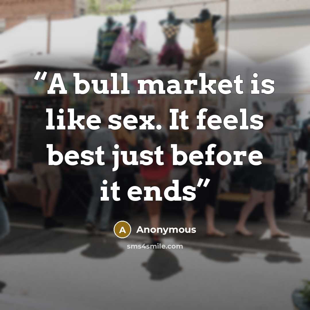 “A bull market is like sex. It feels best just before it ends” quote by Anonymous