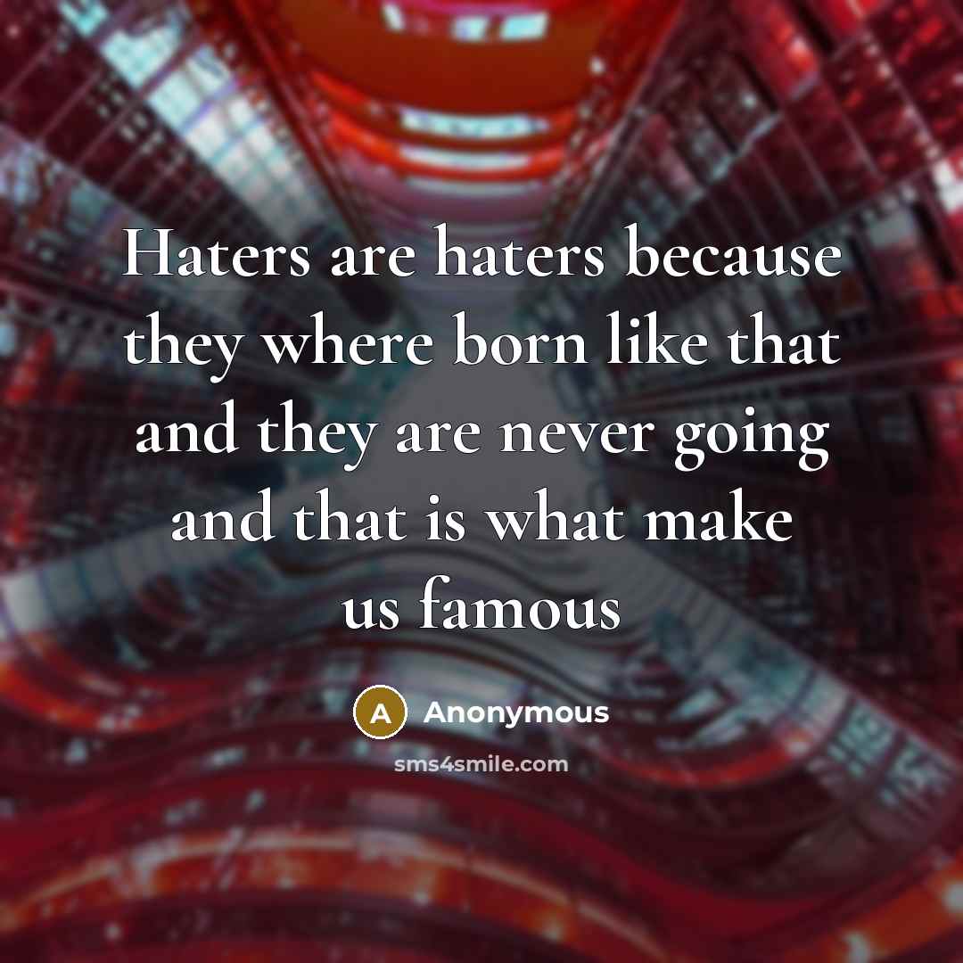 “Haters are haters because they where born like that and they are never going and that is what make us famous” quote by Anonymous