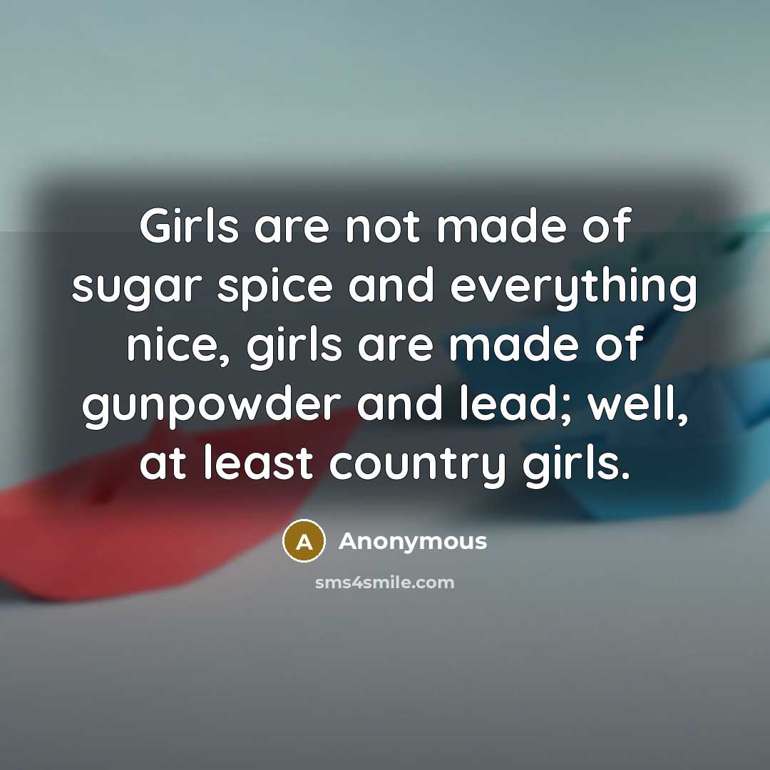 “Girls are not made of sugar spice and everything nice, girls are made of gunpowder and lead; well, at least country girls.” quote by Anonymous