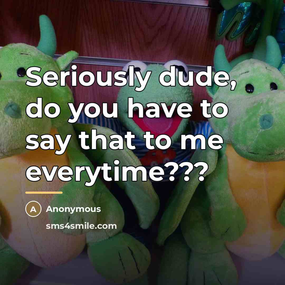 “Seriously dude, do you have to say that to me…” quote by Anonymous