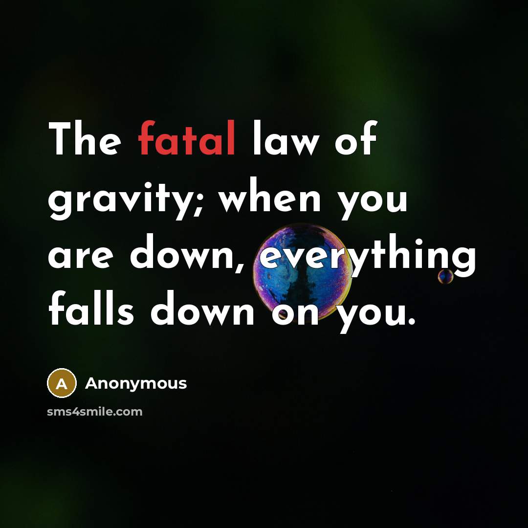 “The fatal law of gravity; when you are down, everything falls down on you.” quote by Anonymous