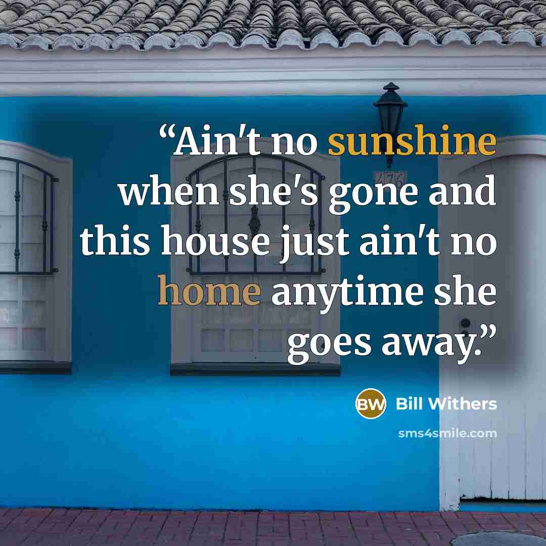 “Ain't no sunshine when she's gone and this house just ain't no home anytime she goes away.” quote by Bill Withers