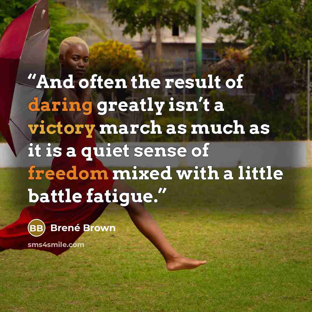 “And often the result of daring greatly isn’t a victory march as much as it is a quiet sense of freedom mixed with a little battle fatigue.” quote by Brené Brown