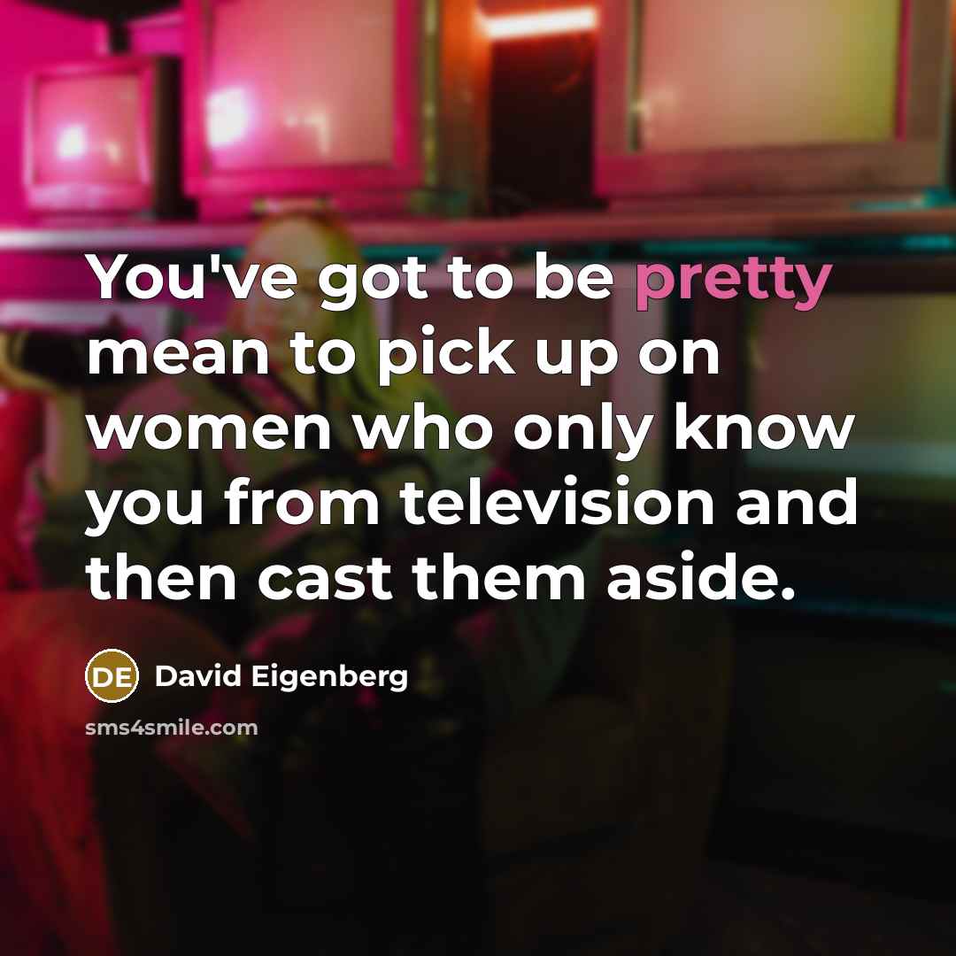 “You've got to be pretty mean to pick up on…” quote by David Eigenberg