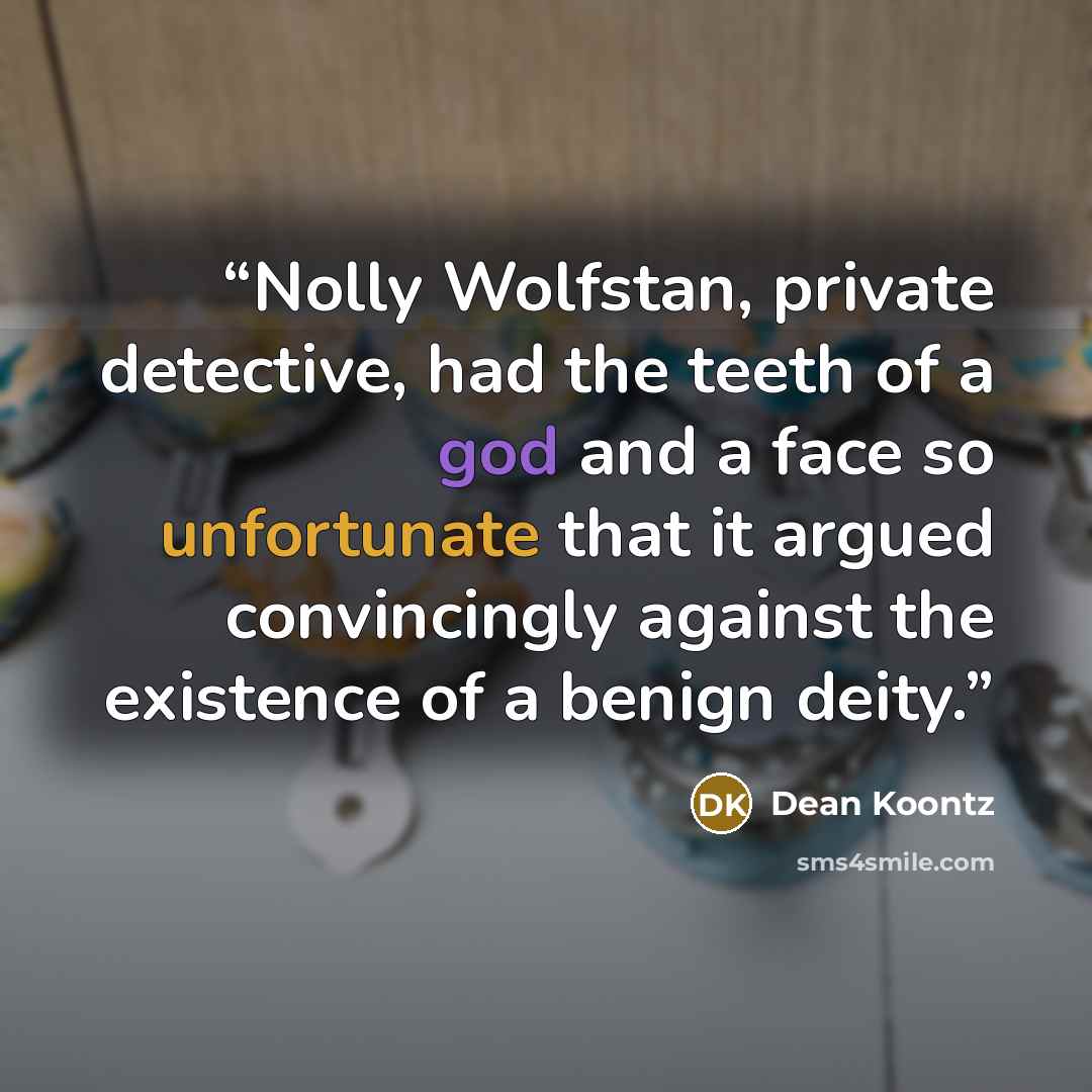 “Nolly Wolfstan, private detective, had the teeth of a god and a face so unfortunate that it argued convincingly against the existence of a benign deity.” quote by Dean Koontz