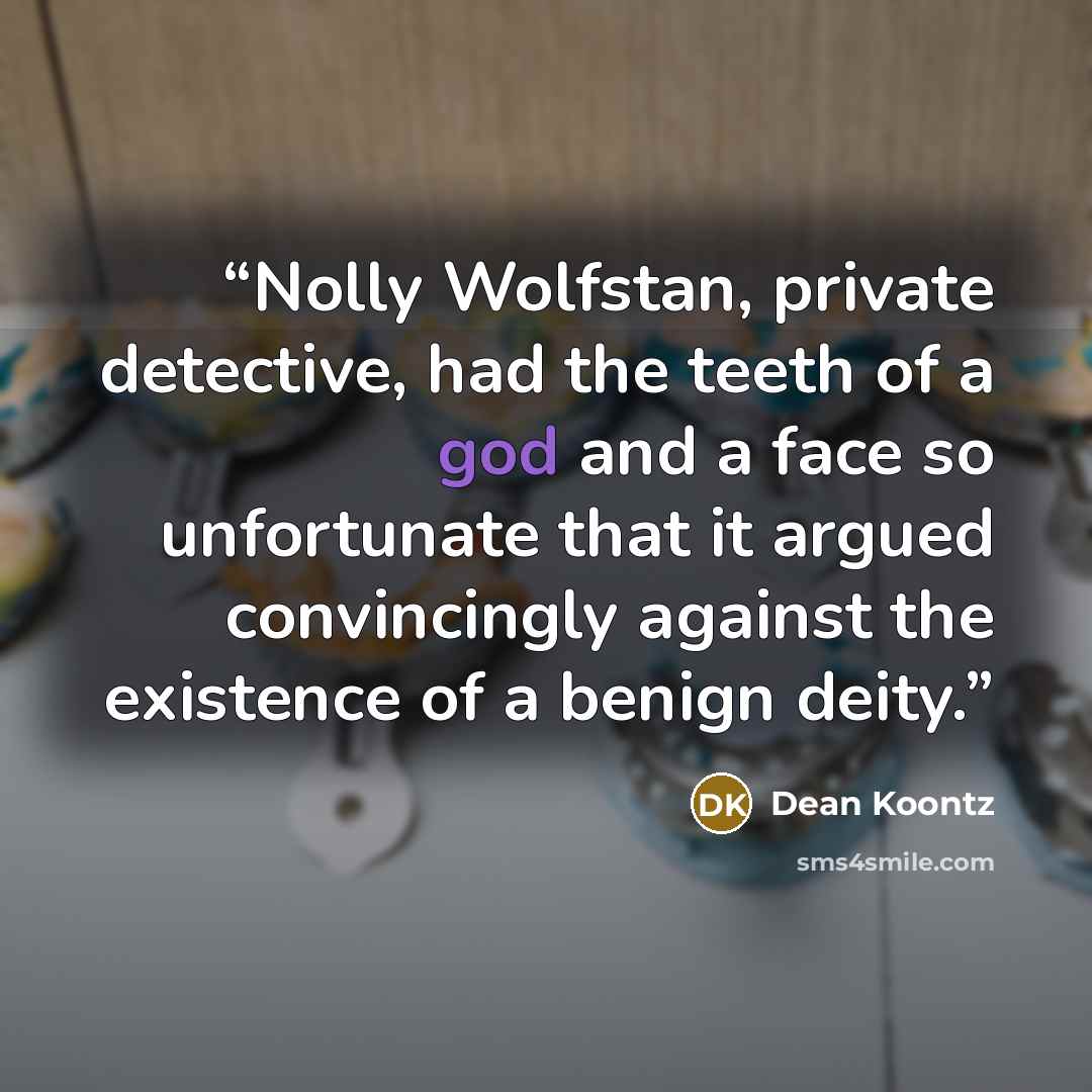 “Nolly Wolfstan, private detective, had the teeth of a god and a face so unfortunate that it argued convincingly against the existence of a benign deity.” quote by Dean Koontz
