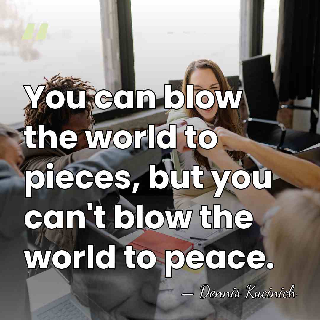 You can blow the world to pieces, but you can't blow the&hellip; - Dennis Kucinich