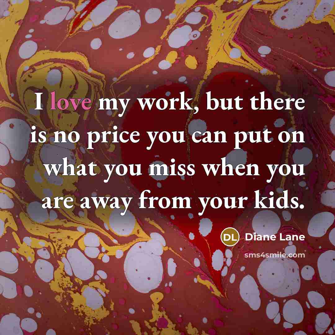 “I love my work, but there is no price you can put on what you miss when you are away from your kids.” quote by Diane Lane