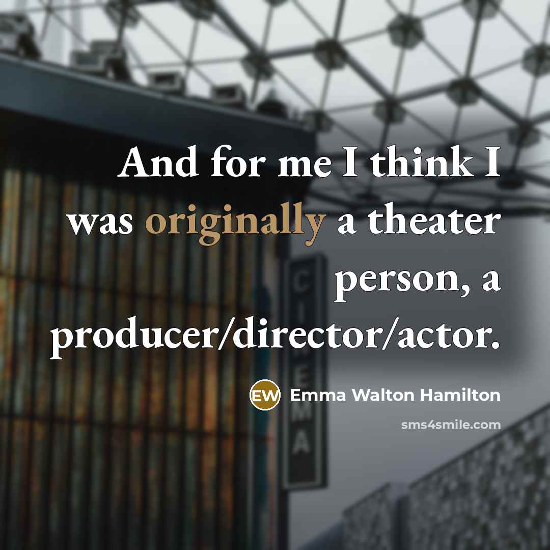 “And for me I think I was originally a theater person, a producer/director/actor.” quote by Emma Walton Hamilton