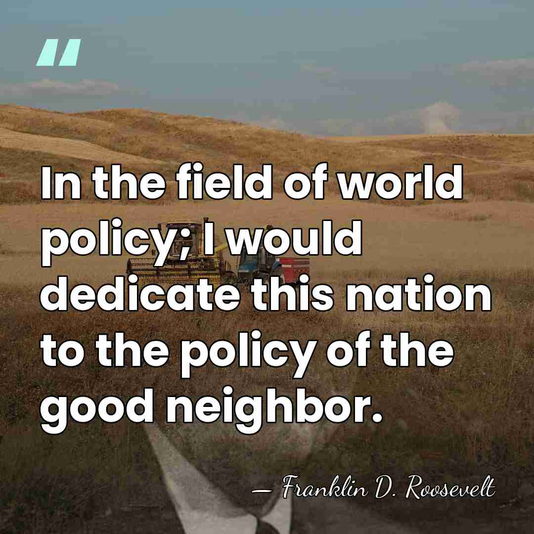 In the field of world policy; I would dedicate this nation to&hellip; - Franklin D. Roosevelt