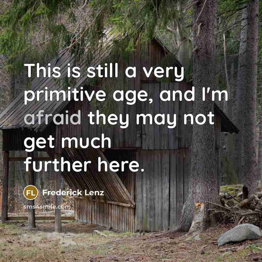 “This is still a very primitive age, and I'm afraid they may not get much further here.” quote by Frederick Lenz