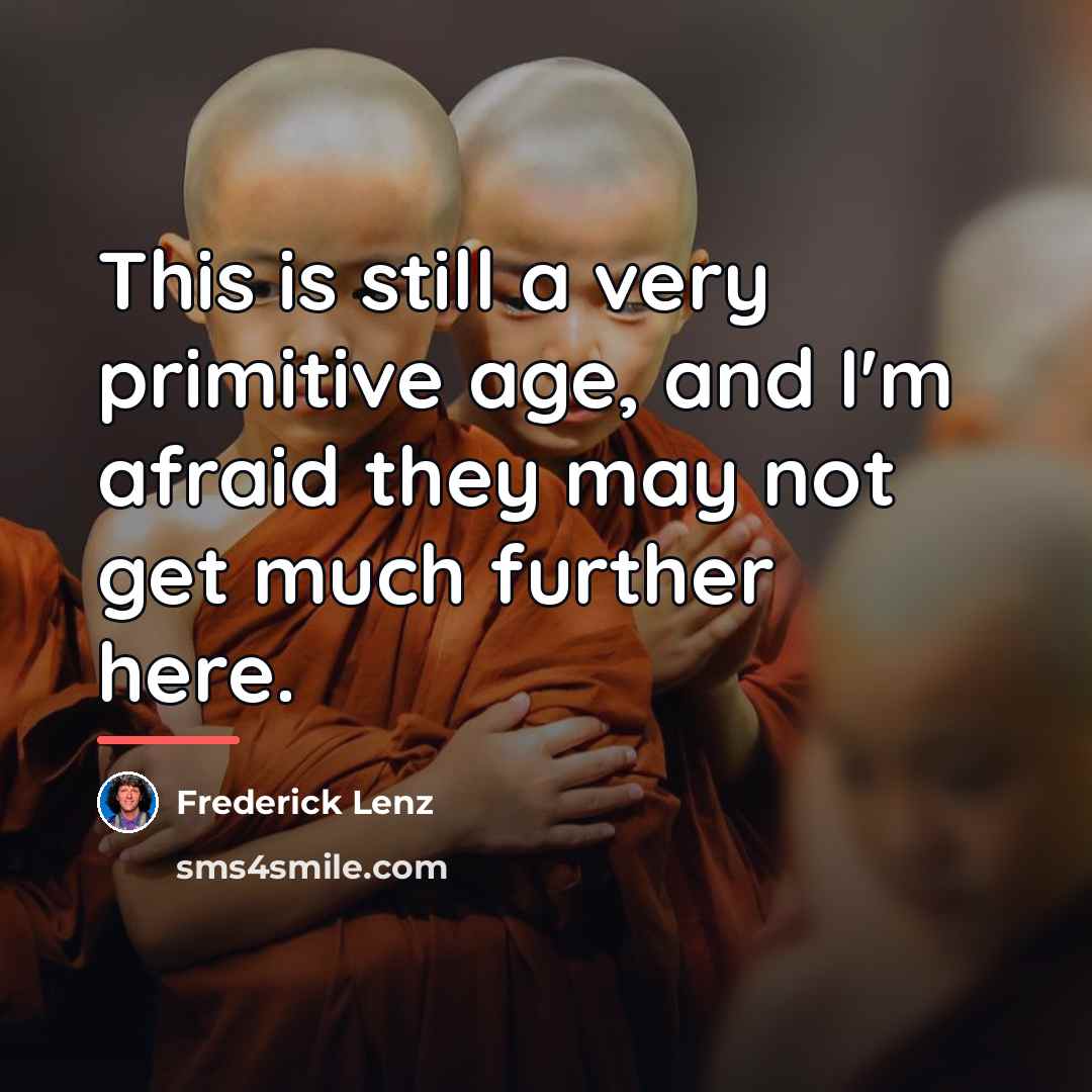 “This is still a very primitive age, and I'm afraid…” quote by Frederick Lenz