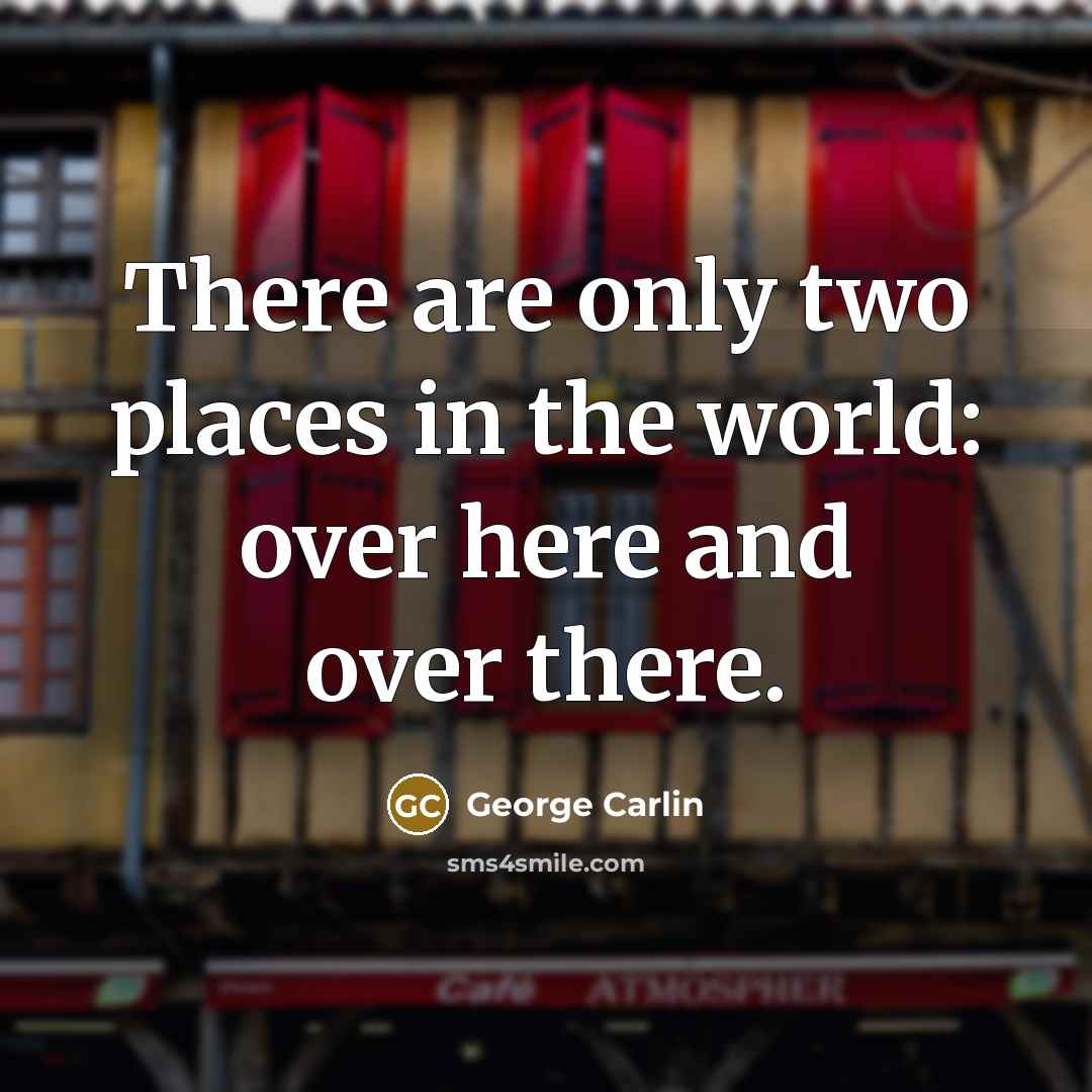“There are only two places in the world: over here…” quote by George Carlin