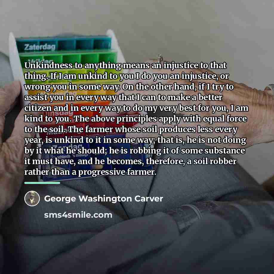 “Unkindness to anything means an injustice to that thing. If…” quote by George Washington Carver