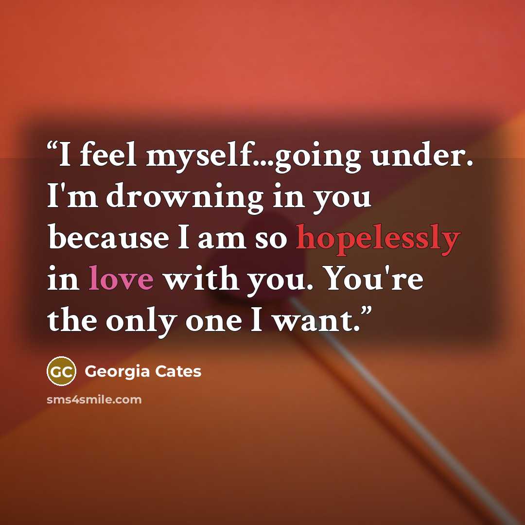 “I feel myself...going under. I'm drowning in you because I am so hopelessly in love with you. You're the only one I want.” quote by Georgia Cates