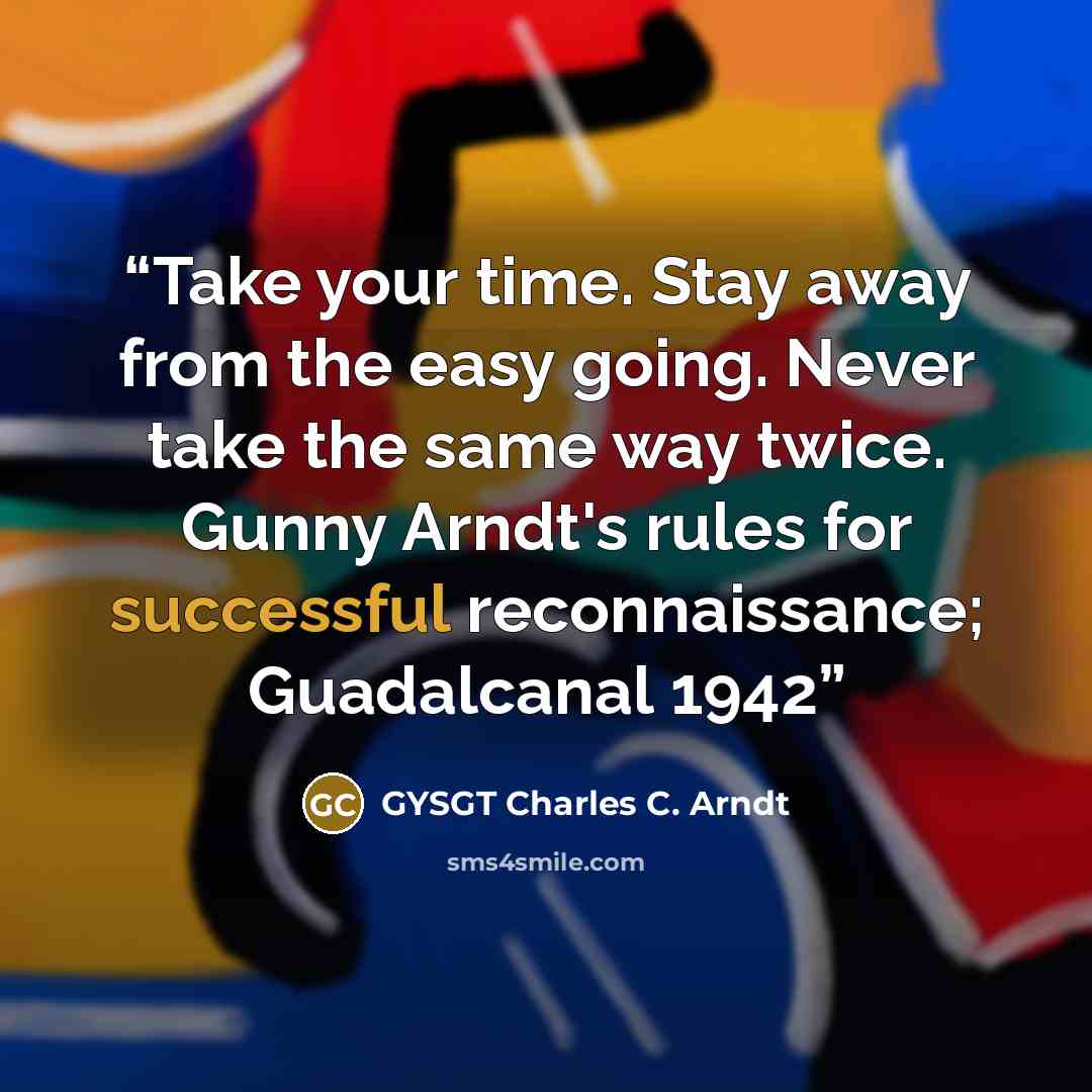 “Take your time. Stay away from the easy going. Never take the same way twice. Gunny Arndt's rules for successful reconnaissance; Guadalcanal 1942” quote by GYSGT Charles C. Arndt