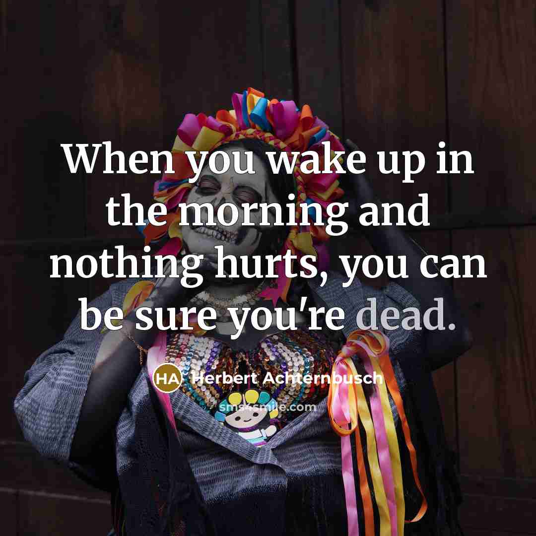 “When you wake up in the morning and nothing hurts, you can be sure you're dead.” quote by Herbert Achternbusch