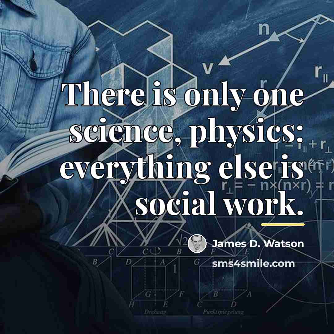 “There is only one science, physics: everything else is social…” quote by James D. Watson