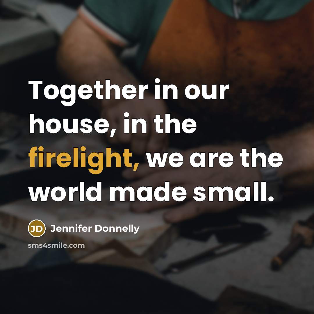 “Together in our house, in the firelight, we are the world made small.” quote by Jennifer Donnelly