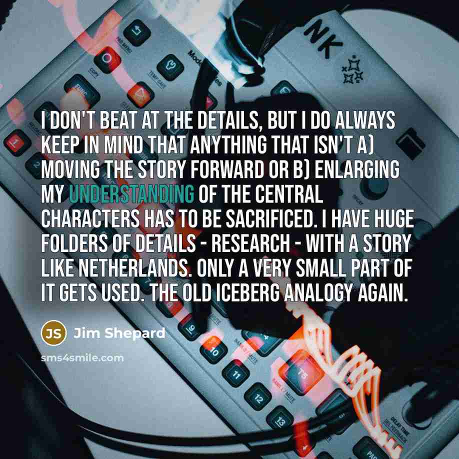 “I don't beat at the details, but I do always…” quote by Jim Shepard