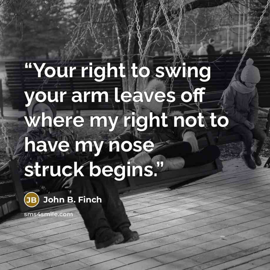 “Your right to swing your arm leaves off where my right not to have my nose struck begins.” quote by John B. Finch