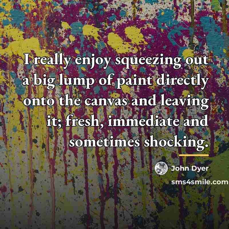 “I really enjoy squeezing out a big lump of paint…” quote by John Dyer