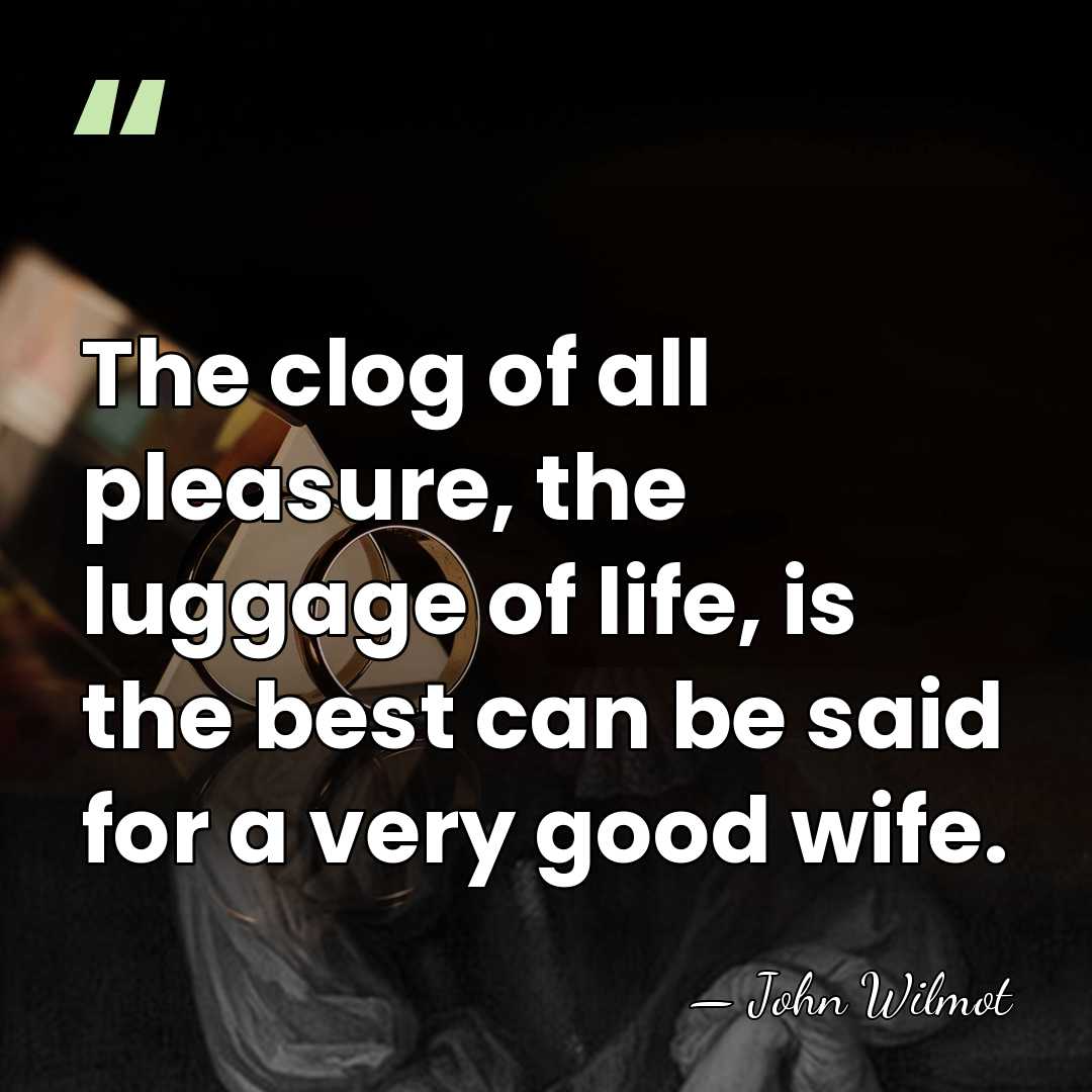 The clog of all pleasure, the luggage of life, is the best&hellip; - John Wilmot