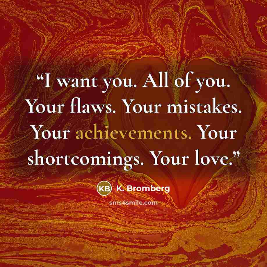 “I want you. All of you. Your flaws. Your mistakes. Your achievements. Your shortcomings. Your love.” quote by K. Bromberg