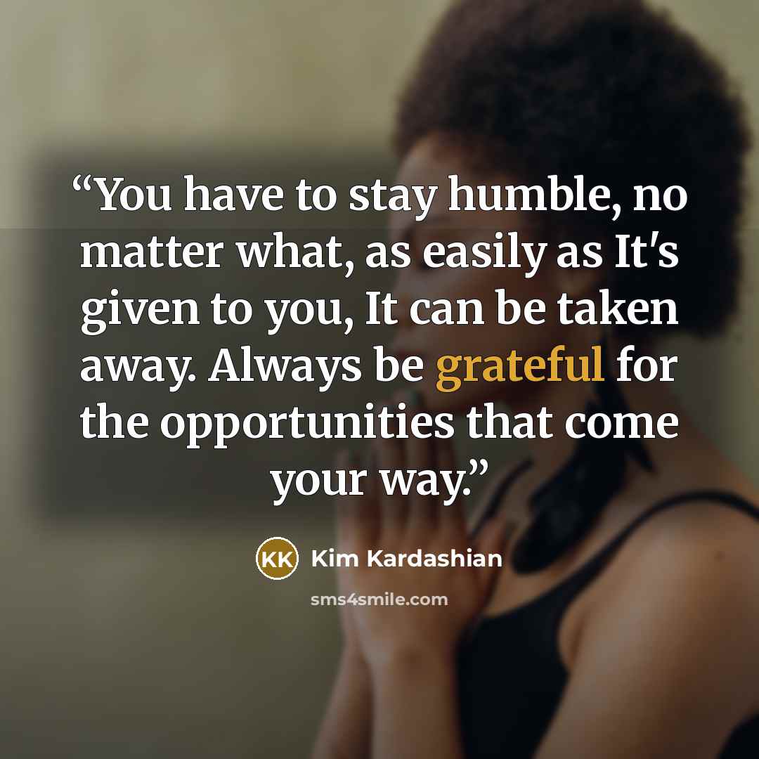 “You have to stay humble, no matter what, as easily as It's given to you, It can be taken away. Always be grateful for the opportunities that come your way.” quote by Kim Kardashian