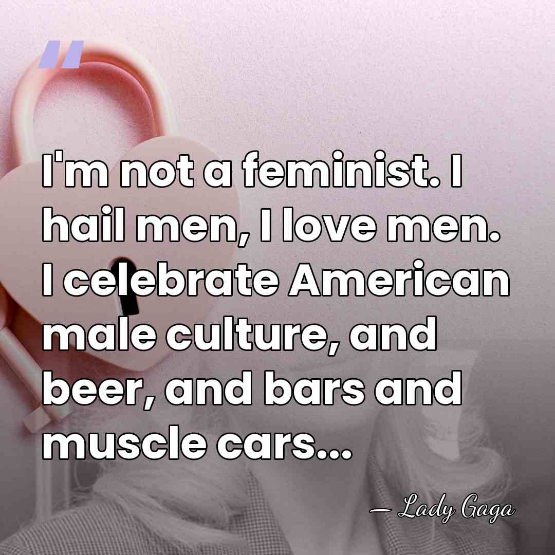 I'm not a feminist. I hail men, I love men. I celebrate&hellip; - Lady Gaga