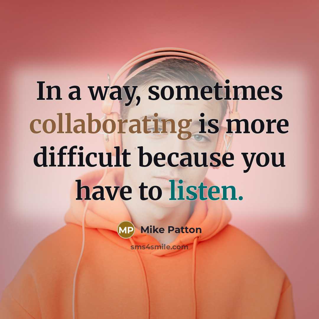 “In a way, sometimes collaborating is more difficult because you have to listen.” quote by Mike Patton