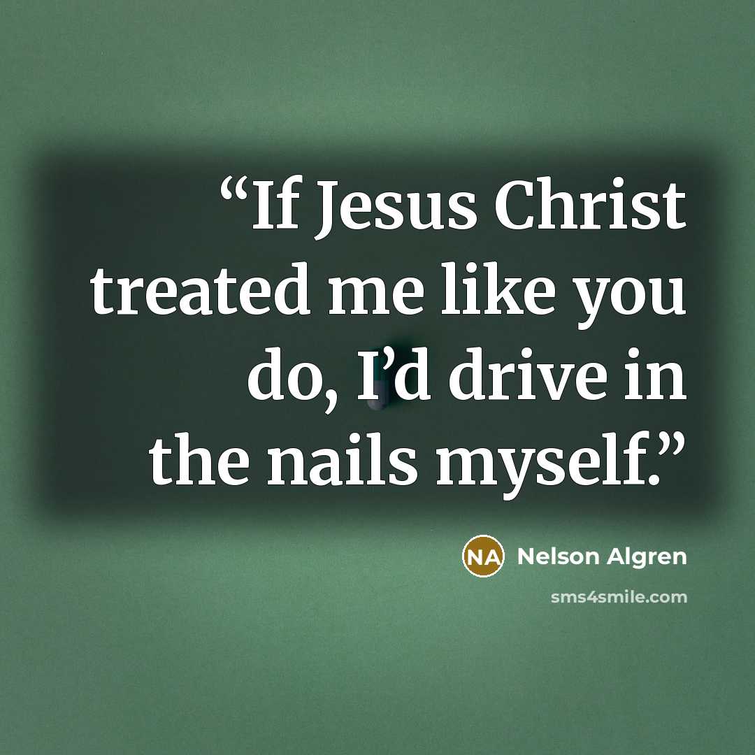 “If Jesus Christ treated me like you do, I’d drive in the nails myself.” quote by Nelson Algren